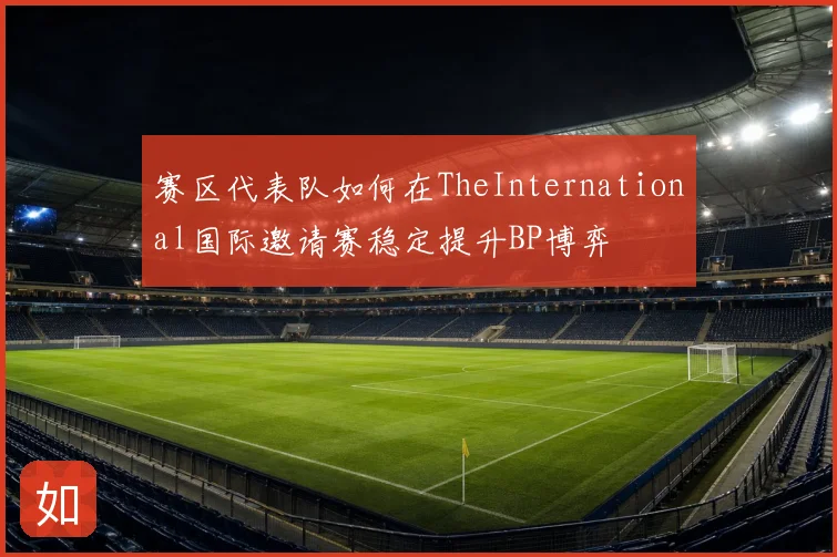 赛区代表队如何在TheInternational国际邀请赛稳定提升BP博弈