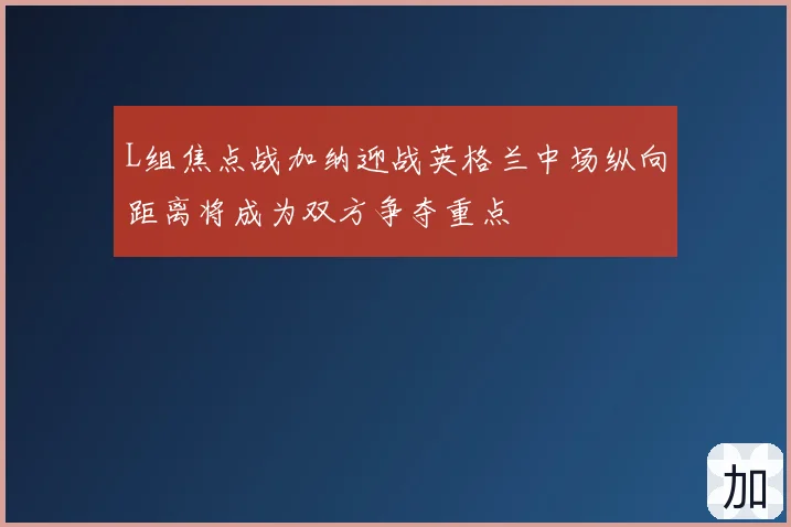 L组焦点战加纳迎战英格兰中场纵向距离将成为双方争夺重点