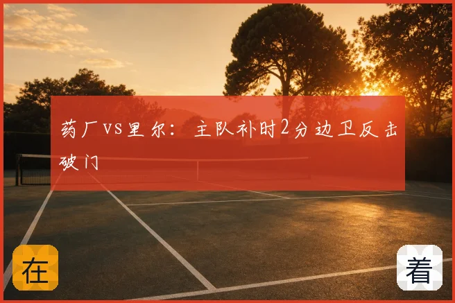 药厂vs里尔：主队补时2分边卫反击破门