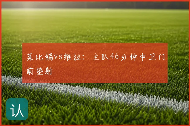 莱比锡vs维拉：主队46分钟中卫门前垫射
