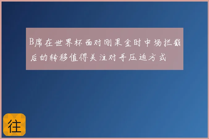 B席在世界杯面对刚果金时中场拦截后的转移值得关注对手压迫方式