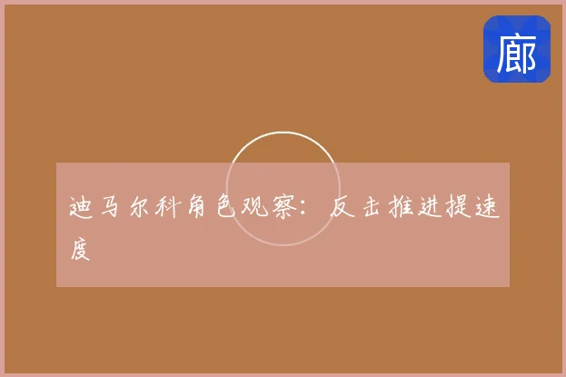 迪马尔科角色观察：反击推进提速度