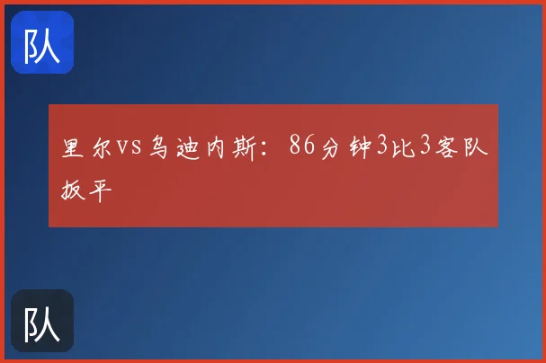 里尔vs乌迪内斯:86分钟3比3客队扳平