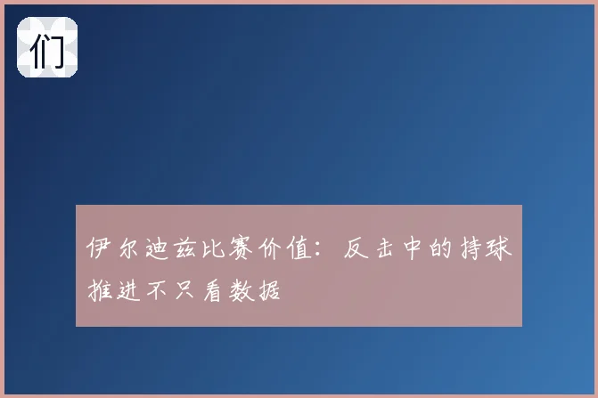 伊尔迪兹比赛价值:反击中的持球推进不只看数据