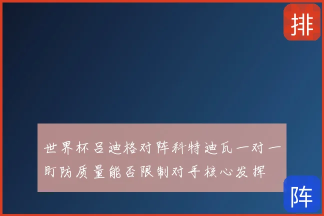 世界杯吕迪格对阵科特迪瓦一对一盯防质量能否限制对手核心发挥