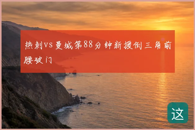 热刺vs曼城第88分钟新援倒三角前腰破门