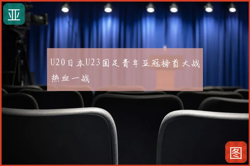 U20日本U23国足青年亚冠榜首大战热血一战
