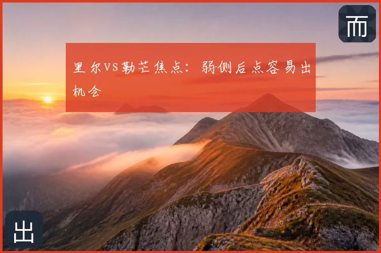里尔vs勒芒焦点:弱侧后点容易出机会